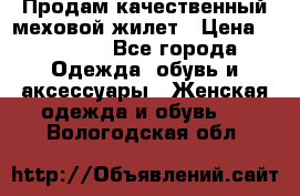 Продам качественный меховой жилет › Цена ­ 13 500 - Все города Одежда, обувь и аксессуары » Женская одежда и обувь   . Вологодская обл.